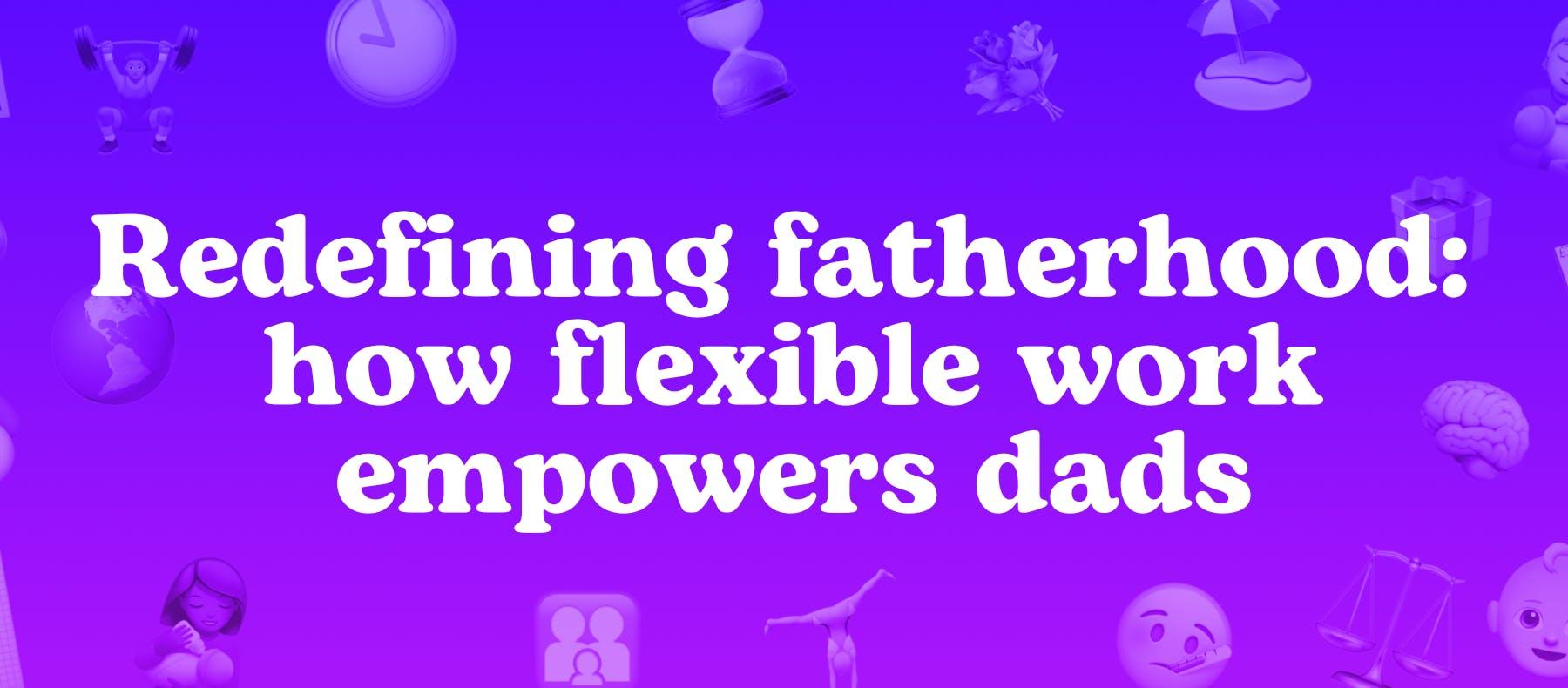 Redefining fatherhood: how flexible work empowers dads