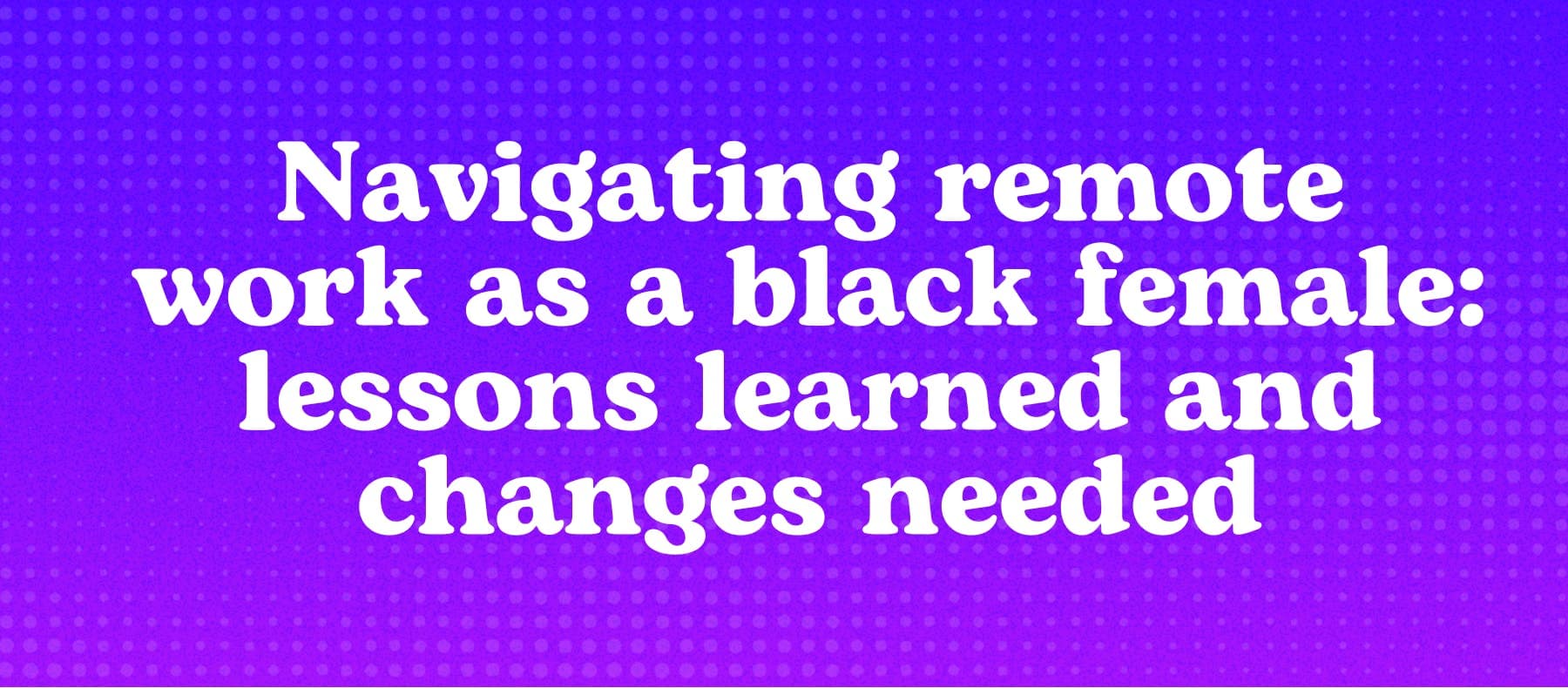 Navigating remote work as a black female: lessons learned and changes needed