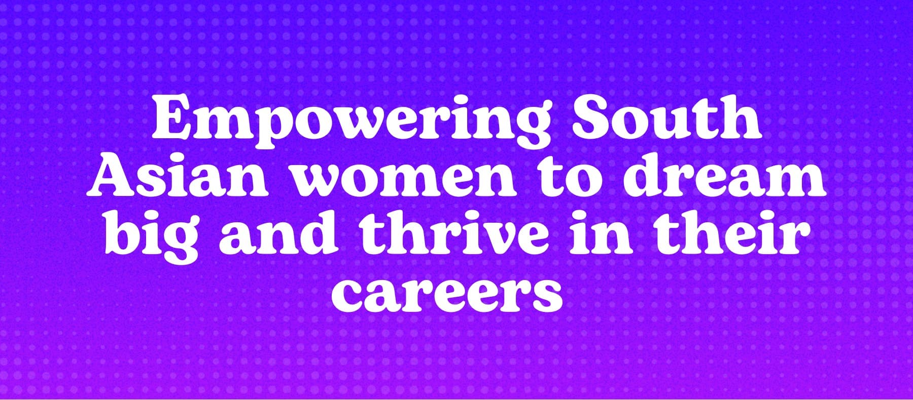 Empowering South Asian women to dream big and thrive in their careers 