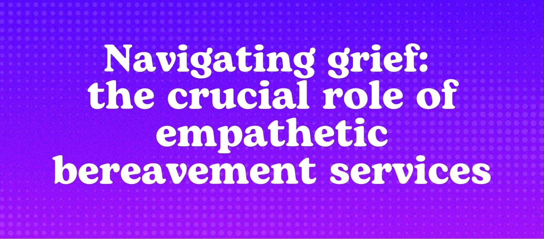 Navigating grief: the crucial role of empathetic bereavement services