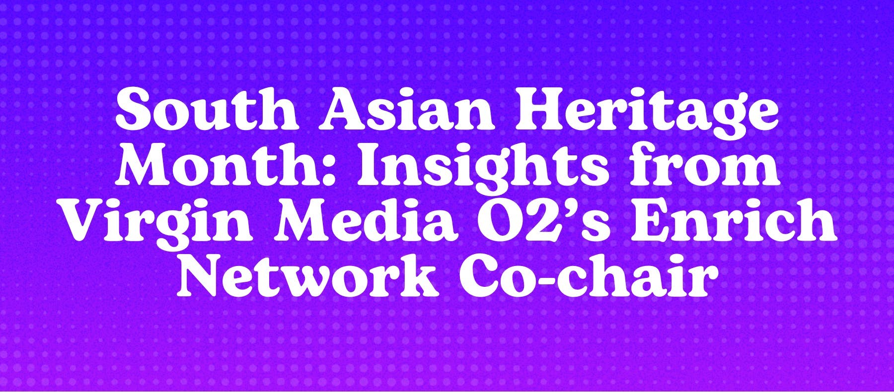 South Asian Heritage Month: Insights from Virgin Media O2’s Enrich Network Co-chair