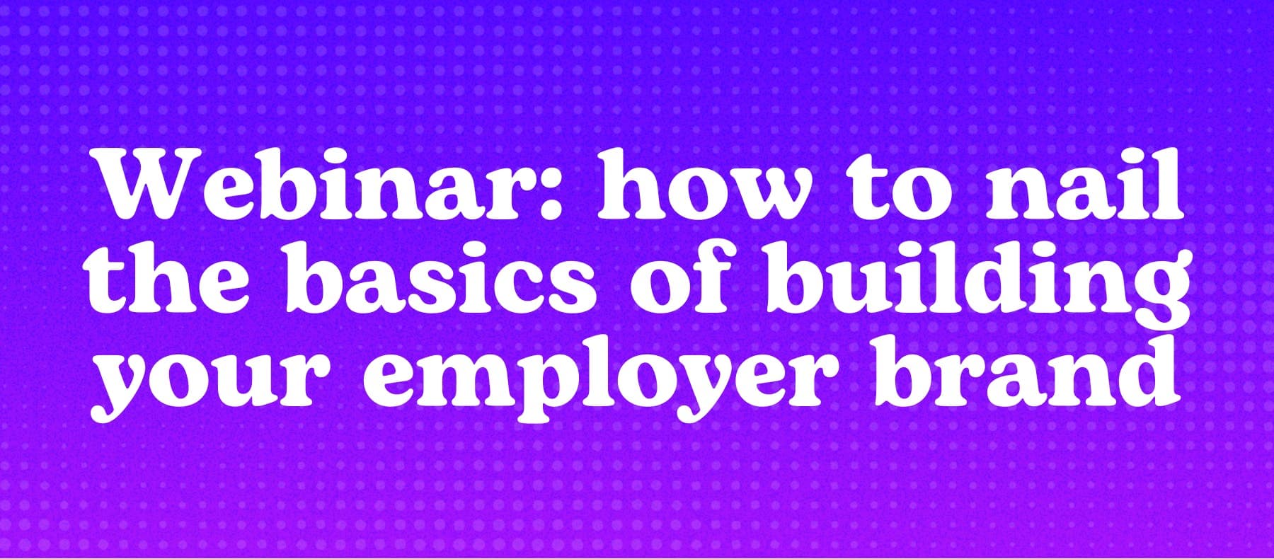 Webinar: how to nail the basics of building your employer brand