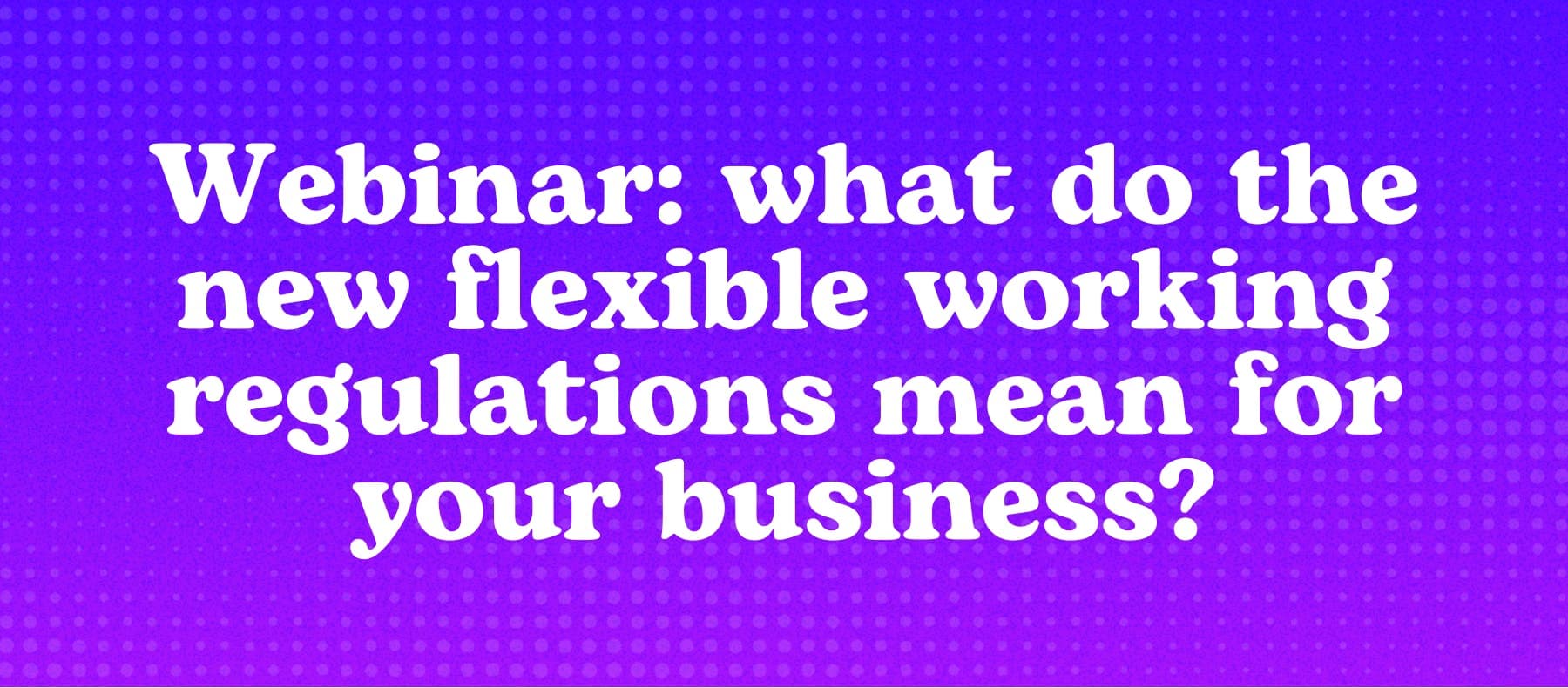 Webinar: What do the new flexible working regulations mean for your business?