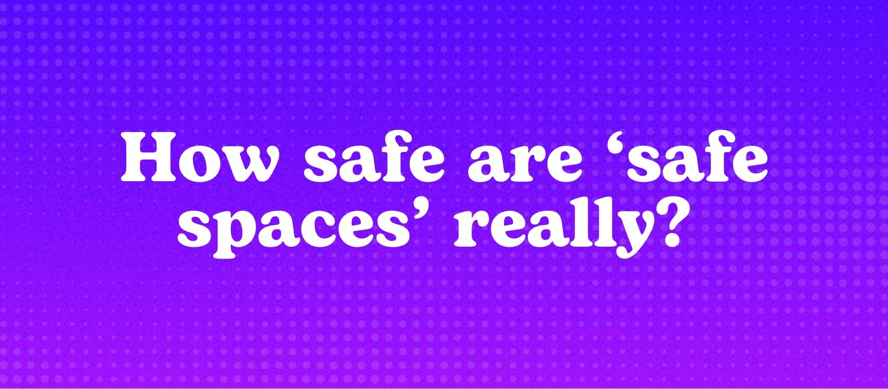 How safe are ‘safe spaces’ really? 