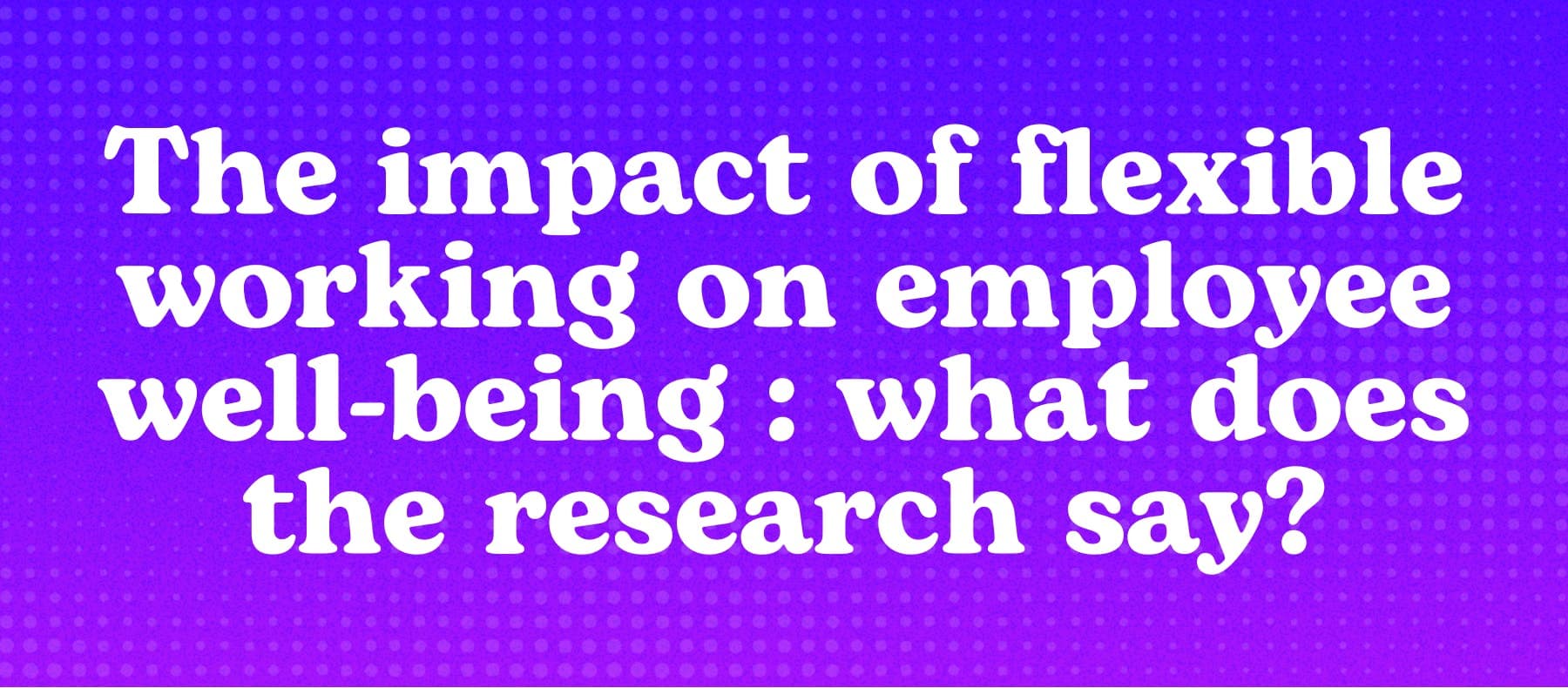 The impact of flexible working on employee well-being : what does the research say?