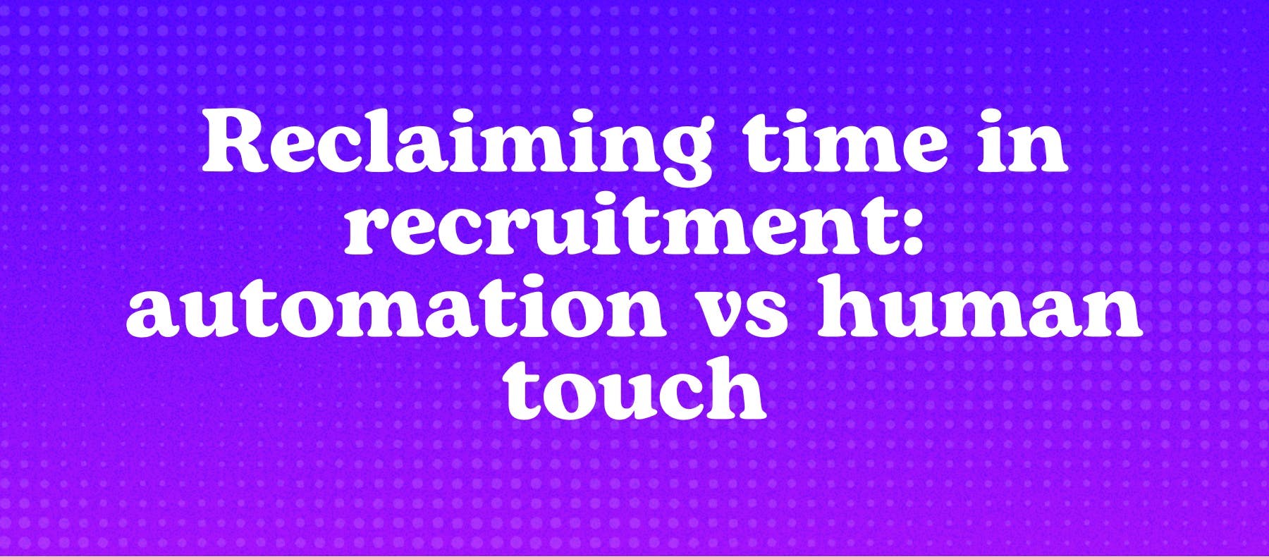 Reclaiming time in recruitment: automation vs human Touch