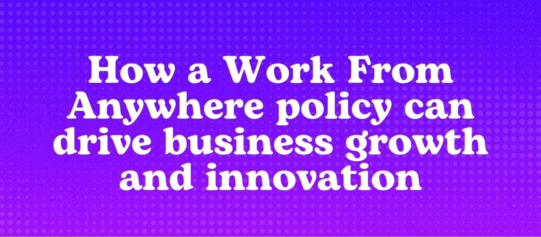 How a Work From Anywhere policy can drive business growth and innovation