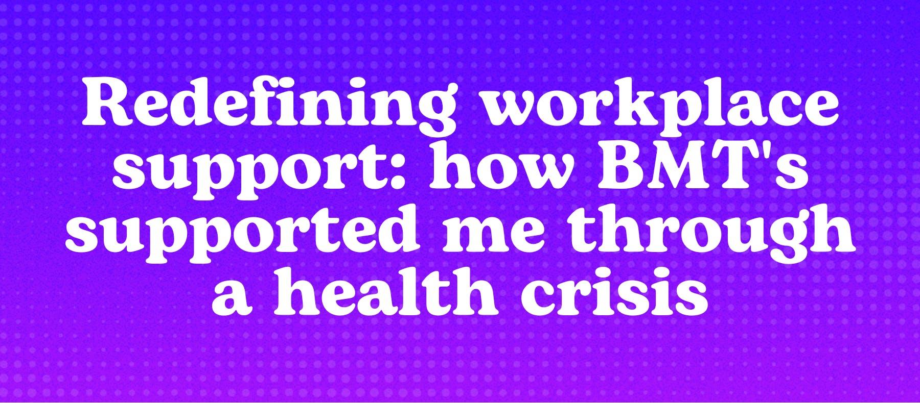 Redefining workplace support: how BMT's supported me through a health crisis