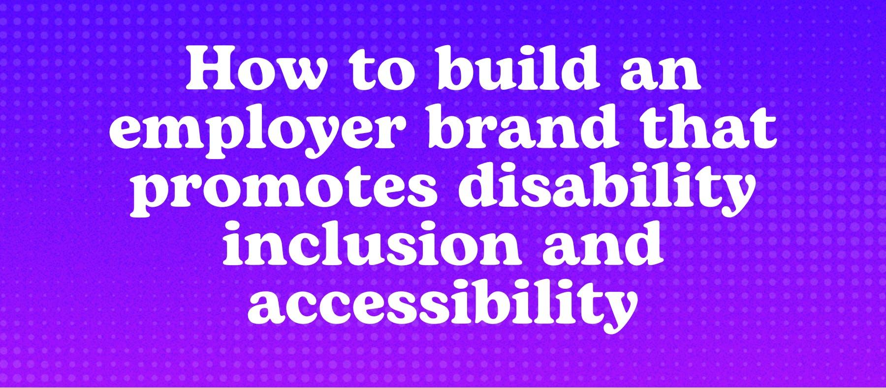 How to build an employer brand that promotes disability inclusion and accessibility