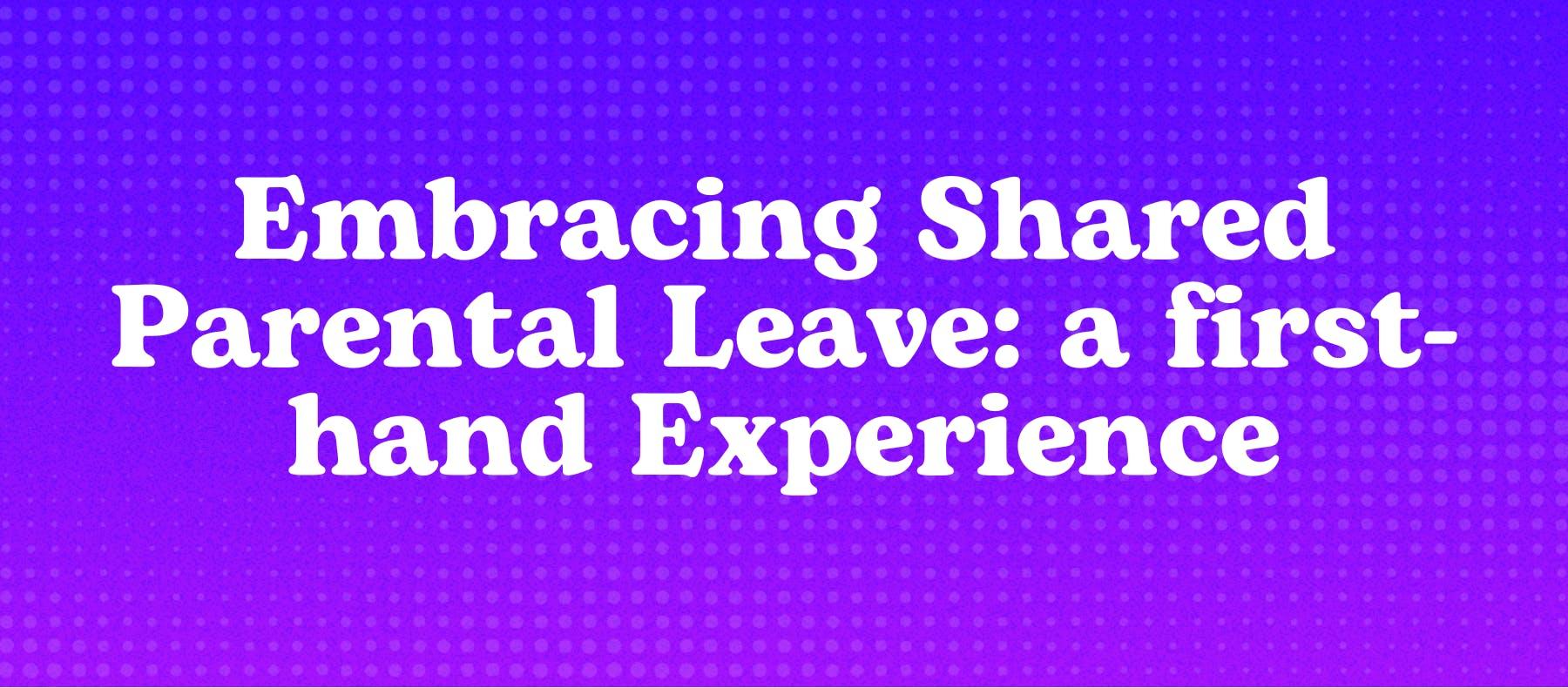 Embracing Shared Parental Leave: a first-hand Experience