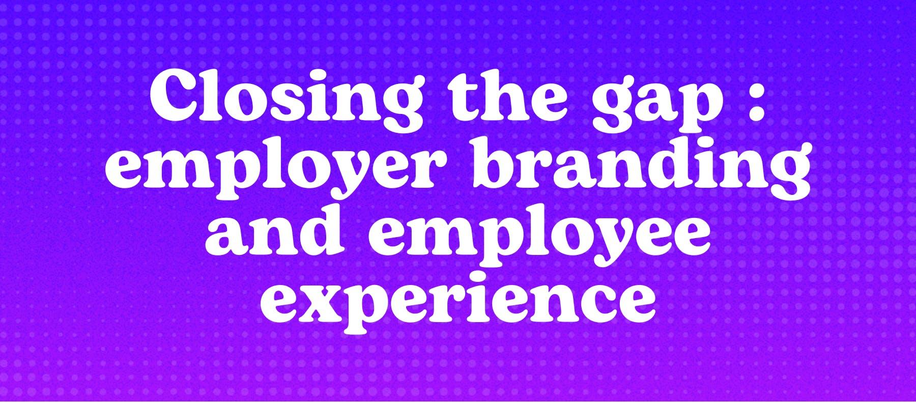 Closing the gap : employer branding and employee experience