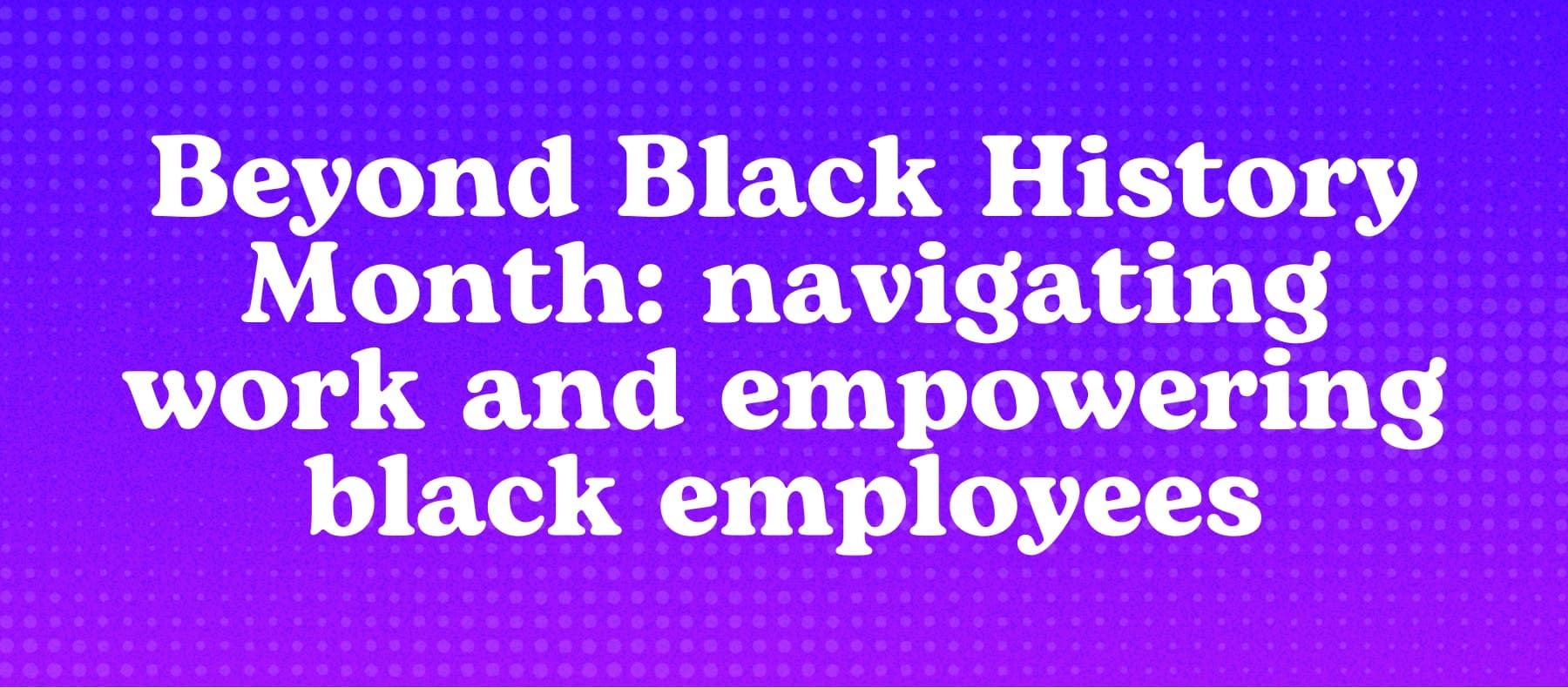 Beyond Black History Month: navigating work and empowering black employees